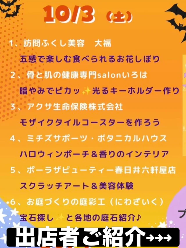 ．
🎃👻 10月3日（土）出店者紹介 👻🎃
＼ 春日井まちゼミ ハロウィン ／

いよいよ本日開催！✨
10月3日（土）は、6つの楽しい体験が登場します🎃

📍ヨロッカ春日井ネイチャーフィールド（無印良品前）
⏰10:00〜17:00（最終受付16:30）

━━━━━━━━━━━━━━━
🎃 10月3日（土）出店者＆体験紹介
━━━━━━━━━━━━━━━

① 🌸 訪問ふくし美容　大福
「五感で楽しむ食べられるお花しぼり」
見て楽しい、作って楽しい、そして食べられる🌸
どんなお花ができるかな？✨

② 💜 骨と肌の健康専門 salon いろは
「暗やみでピカッ✨光るキーホルダー作り」
自分だけのオリジナルキーホルダーを作ろう👻✨
ハロウィンにぴったりのワークショップです🎃

③ 🧡 アクサ生命保険株式会社
「モザイクタイルコースターを作ろう」
好きな色や形を組み合わせて、オリジナルコースター作り✨

④ 🌿 ミチズサポーツ・ボタニカルハウス
「ハロウィンポーチ＆香りのインテリア」
ハロウィン気分を楽しみながら、香りのある暮らしを体験🎃🌿

⑤ 💄 ポーラ ザ ビューティー春日井六軒屋店
「スクラッチアート＆美容体験」
楽しいアート体験と美容体験を一緒に✨
大人も楽しめます♡

⑥ 🌳 お庭づくりの庭彩工（にわざいく）
「宝石探し＆各地の庭石紹介♪」
キラキラの宝石を探してみよう💎✨
お庭や石の世界も楽しめます！

━━━━━━━━━━━━━━━

🍬 さらに！ハロウィンスタンプラリー開催🎃

各ブースをめぐってスタンプを集めよう！
スタンプ2つごとにプレゼント券を1枚プレゼント✨

たくさんスタンプを集めて、
お菓子をもらっちゃおう🍭👻

🎃👻🎃👻🎃👻🎃

お子さまはもちろん、
大人も楽しめる体験がいっぱい！

本日はネイチャーフィールドで
ハロウィンを楽しもう🎃✨

皆さまのご来場をお待ちしています♡

#春日井まちゼミ
#春日井まちゼミハロウィン
#春日井ハロウィン
#ワークショップ
#体験イベント
スタンプラリー
10月3日
ネイチャーフィールド
無印良品前