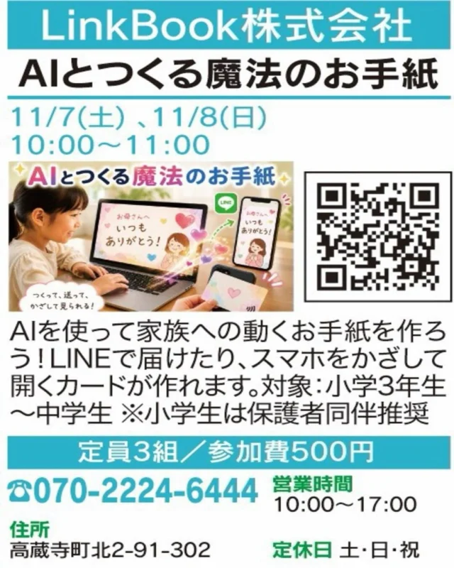 ✨ 家族へ贈る、動くお手紙！

【AIとつくる魔法のお手紙】
🏠 LinkBook株式会社

AIで家族へのお手紙を作って、
Canvaで画像と組み合わせよう💌 
LINEで届けたり、スマホをかざして開くカードも作れます！

📅 開催：11/7(土)・8(日) 10:00〜11:00
👥 定員・対象：3組／小学3年生〜中学生
　　　　　　　　（小学生は保護者同伴推奨）
📍 場所：高蔵寺町北2-91-302
📲 お申込み：電話（070-2224-6444）・画像のQR

気になる方はぜひ講座画像をチェックしてください！
※お申込み・空き状況は各店舗へご確認ください。

#春日井まちゼミ #春日井市 #まちゼミ #体験講座 #ものづくり